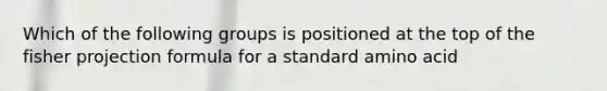 Which of the following groups is positioned at the top of the fisher projection formula for a standard amino acid
