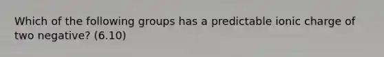Which of the following groups has a predictable ionic charge of two negative? (6.10)