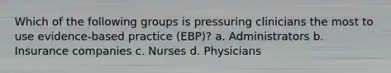 Which of the following groups is pressuring clinicians the most to use evidence-based practice (EBP)? a. Administrators b. Insurance companies c. Nurses d. Physicians