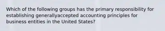 Which of the following groups has the primary responsibility for establishing generallyaccepted accounting principles for business entities in the United States?