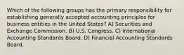 Which of the following groups has the primary responsibility for establishing generally accepted accounting principles for business entities in the United States? A) Securities and Exchange Commission. B) U.S. Congress. C) International Accounting Standards Board. D) Financial Accounting Standards Board.