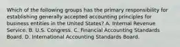 Which of the following groups has the primary responsibility for establishing generally accepted accounting principles for business entities in the United States? A. Internal Revenue Service. B. U.S. Congress. C. Financial Accounting Standards Board. D. International Accounting Standards Board.