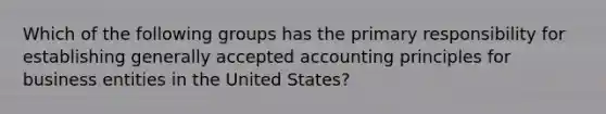 Which of the following groups has the primary responsibility for establishing generally accepted accounting principles for business entities in the United States?