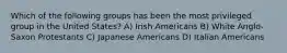 Which of the following groups has been the most privileged group in the United States? A) Irish Americans B) White Anglo-Saxon Protestants C) Japanese Americans D) Italian Americans