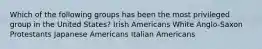 Which of the following groups has been the most privileged group in the United States? Irish Americans White Anglo-Saxon Protestants Japanese Americans Italian Americans