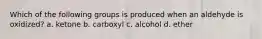 Which of the following groups is produced when an aldehyde is oxidized? a. ketone b. carboxyl c. alcohol d. ether