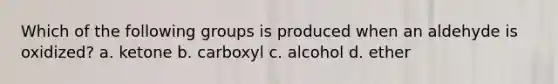 Which of the following groups is produced when an aldehyde is oxidized? a. ketone b. carboxyl c. alcohol d. ether