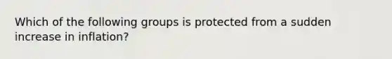 Which of the following groups is protected from a sudden increase in inflation?