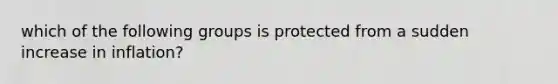 which of the following groups is protected from a sudden increase in inflation?