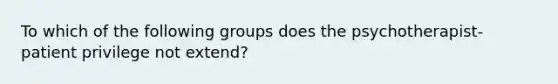 To which of the following groups does the psychotherapist-patient privilege not extend?