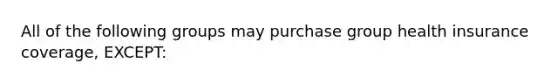 All of the following groups may purchase group health insurance coverage, EXCEPT: