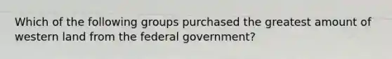 Which of the following groups purchased the greatest amount of western land from the federal government?