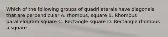 Which of the following groups of quadrilaterals have diagonals that are perpendicular A. rhombus, square B. Rhombus parallelogram square C. Rectangle square D. Rectangle rhombus a square