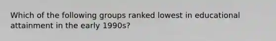 Which of the following groups ranked lowest in educational attainment in the early 1990s?