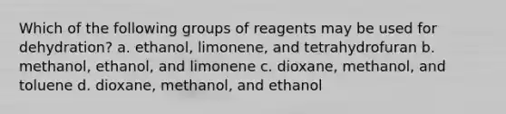 Which of the following groups of reagents may be used for dehydration? a. ethanol, limonene, and tetrahydrofuran b. methanol, ethanol, and limonene c. dioxane, methanol, and toluene d. dioxane, methanol, and ethanol