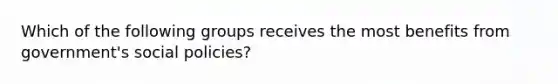 Which of the following groups receives the most benefits from government's social policies?