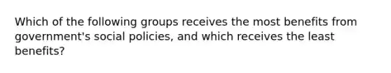 Which of the following groups receives the most benefits from government's social policies, and which receives the least benefits?