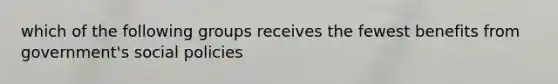 which of the following groups receives the fewest benefits from government's social policies
