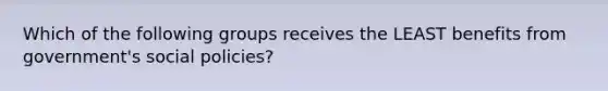 Which of the following groups receives the LEAST benefits from government's social policies?