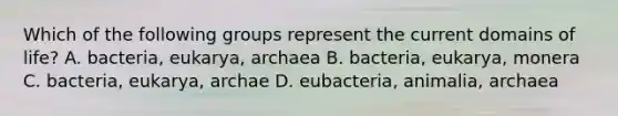 Which of the following groups represent the current domains of life? A. bacteria, eukarya, archaea B. bacteria, eukarya, monera C. bacteria, eukarya, archae D. eubacteria, animalia, archaea