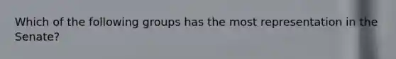 Which of the following groups has the most representation in the Senate?