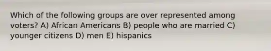 Which of the following groups are over represented among voters? A) African Americans B) people who are married C) younger citizens D) men E) hispanics