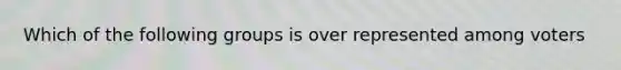 Which of the following groups is over represented among voters