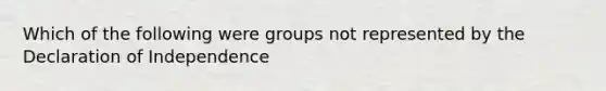 Which of the following were groups not represented by the Declaration of Independence