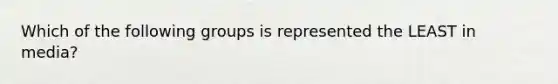 Which of the following groups is represented the LEAST in media?