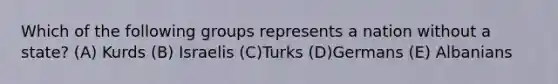 Which of the following groups represents a nation without a state? (A) Kurds (B) Israelis (C)Turks (D)Germans (E) Albanians