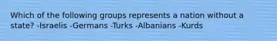 Which of the following groups represents a nation without a state? -Israelis -Germans -Turks -Albanians -Kurds