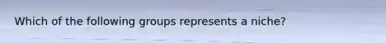 Which of the following groups represents a niche?