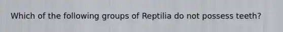 Which of the following groups of Reptilia do not possess teeth?