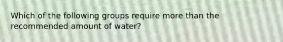 Which of the following groups require more than the recommended amount of water?