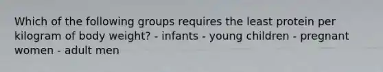 Which of the following groups requires the least protein per kilogram of body weight? - infants - young children - pregnant women - adult men