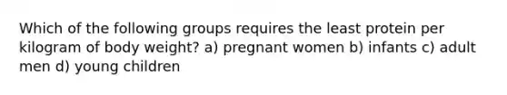 Which of the following groups requires the least protein per kilogram of body weight? a) pregnant women b) infants c) adult men d) young children