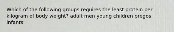 Which of the following groups requires the least protein per kilogram of body weight? adult men young children pregos infants