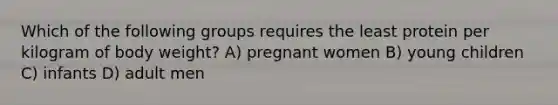 Which of the following groups requires the least protein per kilogram of body weight? A) pregnant women B) young children C) infants D) adult men