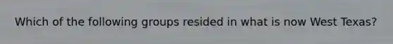 Which of the following groups resided in what is now West Texas?