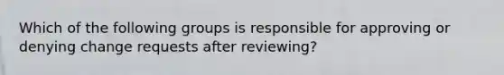 Which of the following groups is responsible for approving or denying change requests after reviewing?