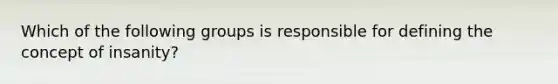 Which of the following groups is responsible for defining the concept of insanity?