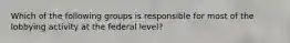 Which of the following groups is responsible for most of the lobbying activity at the federal level?
