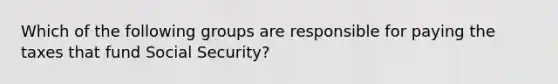 Which of the following groups are responsible for paying the taxes that fund Social Security?