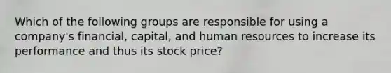 Which of the following groups are responsible for using a company's financial, capital, and human resources to increase its performance and thus its stock price?