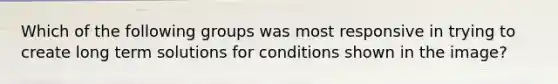 Which of the following groups was most responsive in trying to create long term solutions for conditions shown in the image?