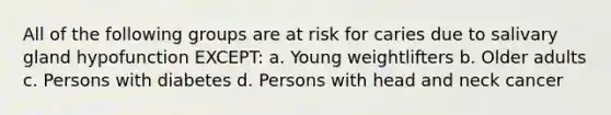 All of the following groups are at risk for caries due to salivary gland hypofunction EXCEPT: a. Young weightlifters b. Older adults c. Persons with diabetes d. Persons with head and neck cancer