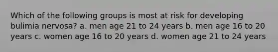 Which of the following groups is most at risk for developing bulimia nervosa? a. men age 21 to 24 years b. men age 16 to 20 years c. women age 16 to 20 years d. women age 21 to 24 years