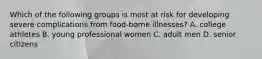 Which of the following groups is most at risk for developing severe complications from food-borne illnesses? A. college athletes B. young professional women C. adult men D. senior citizens