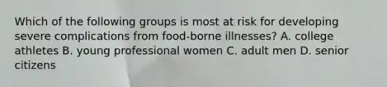 Which of the following groups is most at risk for developing severe complications from food-borne illnesses? A. college athletes B. young professional women C. adult men D. senior citizens