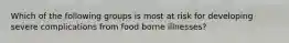 Which of the following groups is most at risk for developing severe complications from food borne illnesses?